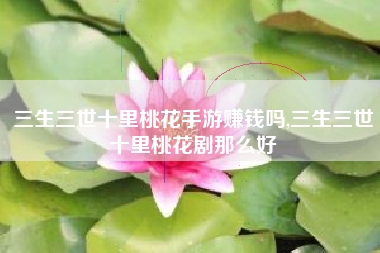 三生三世十里桃花手游赚钱吗,三生三世十里桃花剧那么好