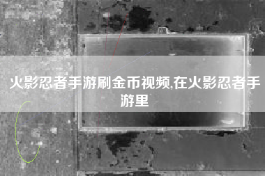火影忍者手游刷金币视频,在火影忍者手游里