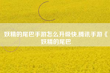 妖精的尾巴手游怎么升级快,腾讯手游《妖精的尾巴