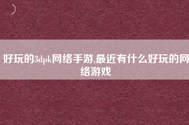 好玩的3dpk网络手游,最近有什么好玩的网络游戏