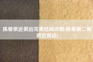 拣爱很近很远完美结局攻略(拣爱第二章很近很远)