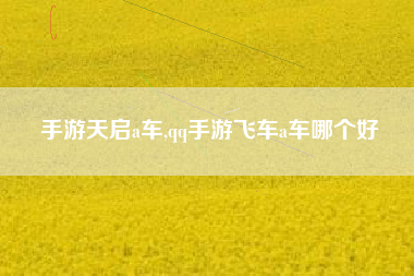 手游天启a车,qq手游飞车a车哪个好
