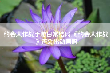 约会大作战手游日常结局,《约会大作战》还会出动画吗