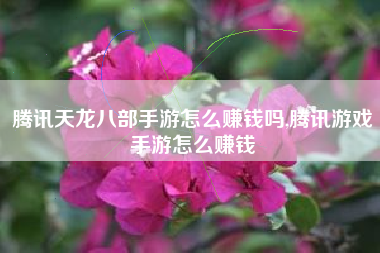 腾讯天龙八部手游怎么赚钱吗,腾讯游戏手游怎么赚钱