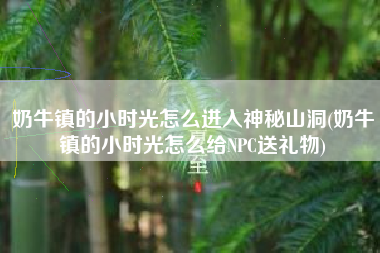 奶牛镇的小时光怎么进入神秘山洞(奶牛镇的小时光怎么给NPC送礼物)