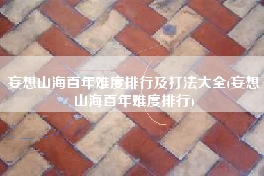 妄想山海百年难度排行及打法大全(妄想山海百年难度排行)