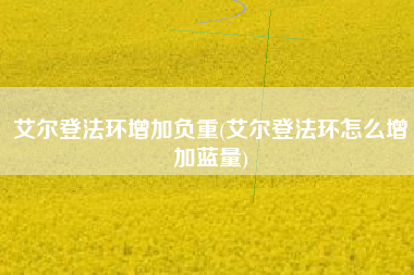 艾尔登法环增加负重(艾尔登法环怎么增加蓝量)