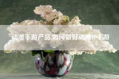 动漫手游产品,如何做好动漫IP手游