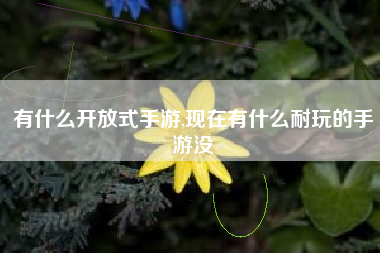 有什么开放式手游,现在有什么耐玩的手游没