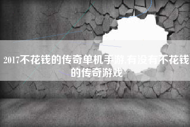 2017不花钱的传奇单机手游,有没有不花钱的传奇游戏