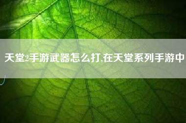 天堂2手游武器怎么打,在天堂系列手游中