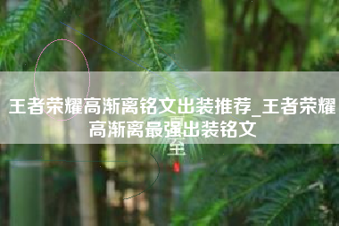 王者荣耀高渐离铭文出装推荐_王者荣耀高渐离最强出装铭文