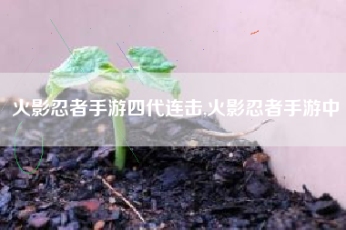 火影忍者手游四代连击,火影忍者手游中