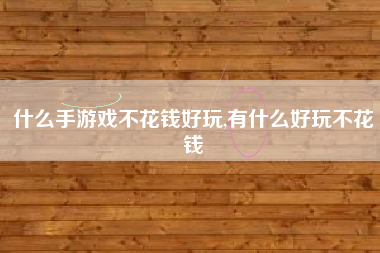什么手游戏不花钱好玩,有什么好玩不花钱