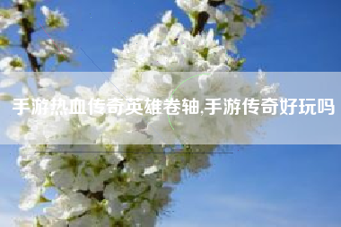 手游热血传奇英雄卷轴,手游传奇好玩吗