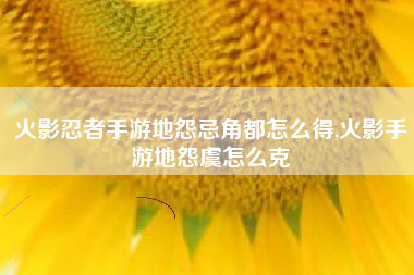 火影忍者手游地怨忌角都怎么得,火影手游地怨虞怎么克