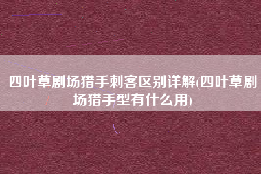四叶草剧场猎手刺客区别详解(四叶草剧场猎手型有什么用)