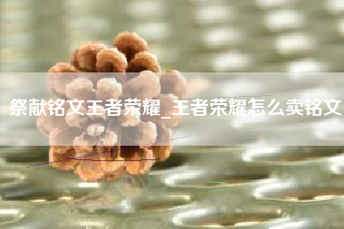 祭献铭文王者荣耀_王者荣耀怎么卖铭文