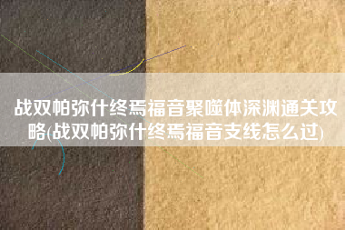 战双帕弥什终焉福音聚噬体深渊通关攻略(战双帕弥什终焉福音支线怎么过)