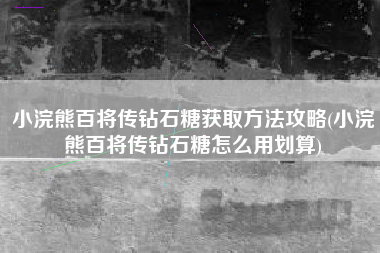 小浣熊百将传钻石糖获取方法攻略(小浣熊百将传钻石糖怎么用划算)