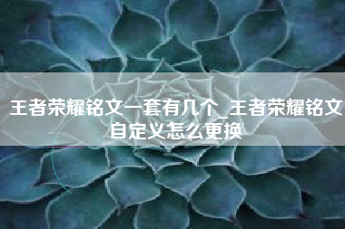 王者荣耀铭文一套有几个_王者荣耀铭文自定义怎么更换