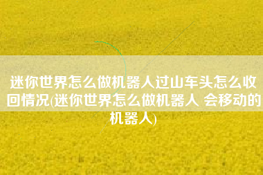 迷你世界怎么做机器人过山车头怎么收回情况(迷你世界怎么做机器人 会移动的机器人)
