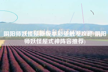 阴阳师妖怪屋新版本彩蛋触发攻略(阴阳师妖怪屋式神阵容推荐)