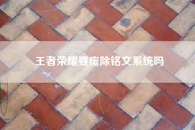 王者荣耀要废除铭文系统吗