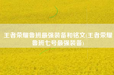 王者荣耀鲁班最强装备和铭文(王者荣耀鲁班七号最强装备)