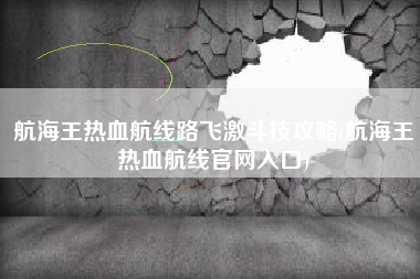 航海王热血航线路飞激斗技攻略(航海王热血航线官网入口)