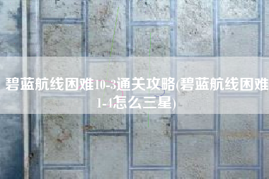 碧蓝航线困难10-3通关攻略(碧蓝航线困难1-4怎么三星)