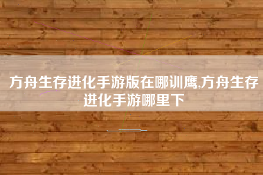方舟生存进化手游版在哪训鹰,方舟生存进化手游哪里下