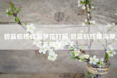 碧蓝航线蝶海梦花打捞(碧蓝航线蝶海梦花刷哪一关)