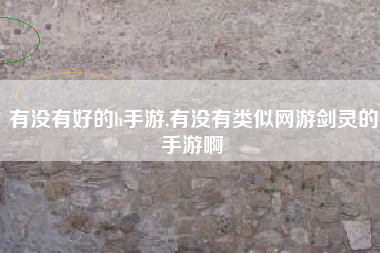 有没有好的h手游,有没有类似网游剑灵的手游啊