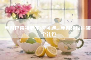 cf手游巴雷特赤龙6元礼包,cf手游建议抽哪一个礼包