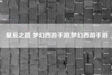 星辰之路 梦幻西游手游,梦幻西游手游