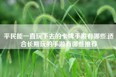 平民能一直玩下去的卡牌手游有哪些,适合长期玩的手游有哪些推荐