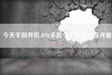 今天手游开区,DNF手游今天为什么没开服