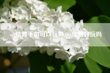 qq炫舞手游可以玩吗,QQ炫舞好玩吗