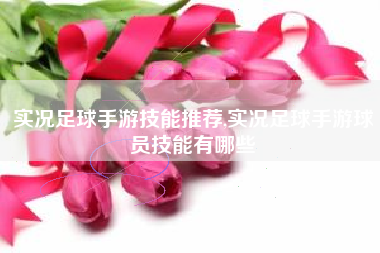 实况足球手游技能推荐,实况足球手游球员技能有哪些