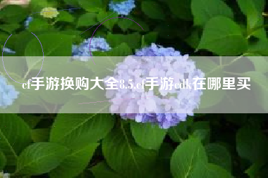 cf手游换购大全8.5,cf手游cdk在哪里买