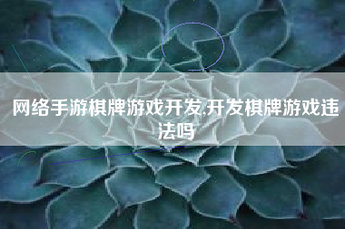 网络手游棋牌游戏开发,开发棋牌游戏违法吗