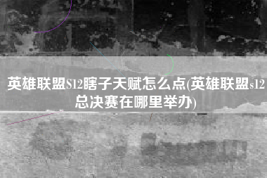 英雄联盟S12瞎子天赋怎么点(英雄联盟s12总决赛在哪里举办)