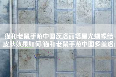 猫和老鼠手游中图茨洛丽塔星光蝴蝶结皮肤效果如何(猫和老鼠手游中图多盖洛)