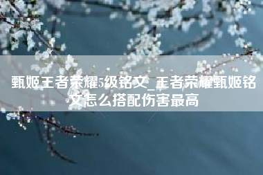 甄姬王者荣耀5级铭文_王者荣耀甄姬铭文怎么搭配伤害最高