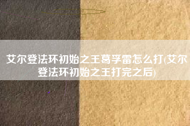 艾尔登法环初始之王葛孚雷怎么打(艾尔登法环初始之王打完之后)