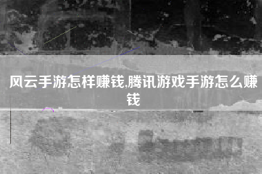 风云手游怎样赚钱,腾讯游戏手游怎么赚钱