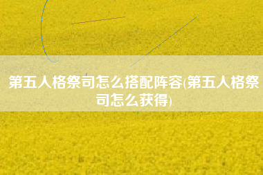 第五人格祭司怎么搭配阵容(第五人格祭司怎么获得)
