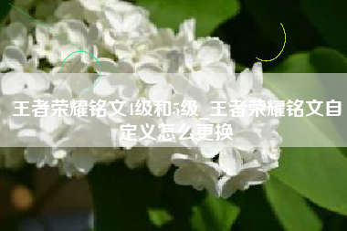 王者荣耀铭文4级和5级_王者荣耀铭文自定义怎么更换