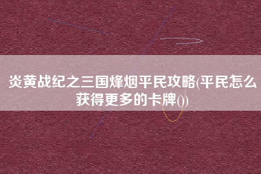 炎黄战纪之三国烽烟平民攻略(平民怎么获得更多的卡牌())